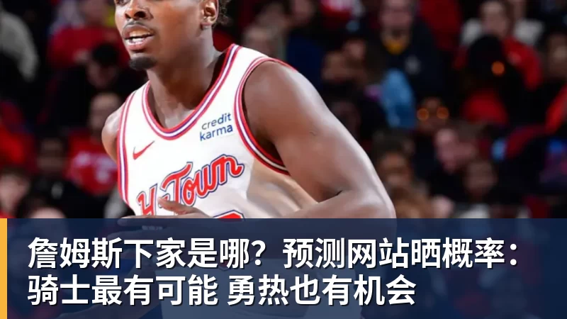 詹姆斯下家是哪？预测网站晒概率：骑士最有可能 勇热也有机会